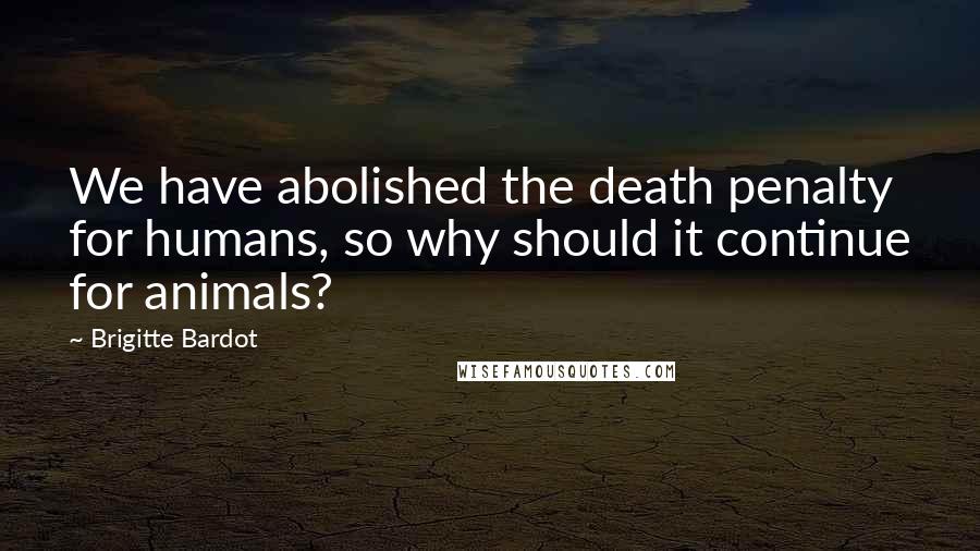 Brigitte Bardot Quotes: We have abolished the death penalty for humans, so why should it continue for animals?