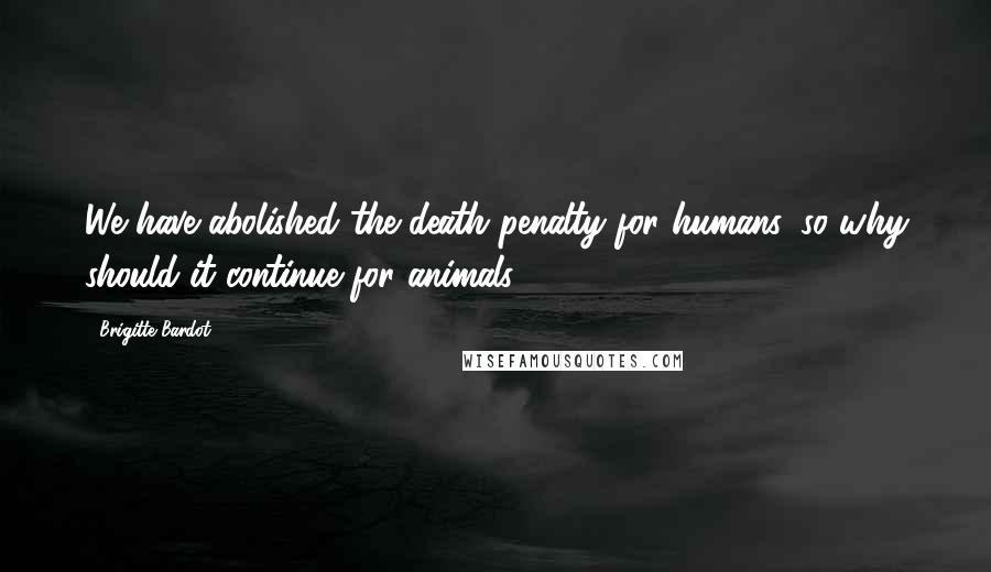 Brigitte Bardot Quotes: We have abolished the death penalty for humans, so why should it continue for animals?