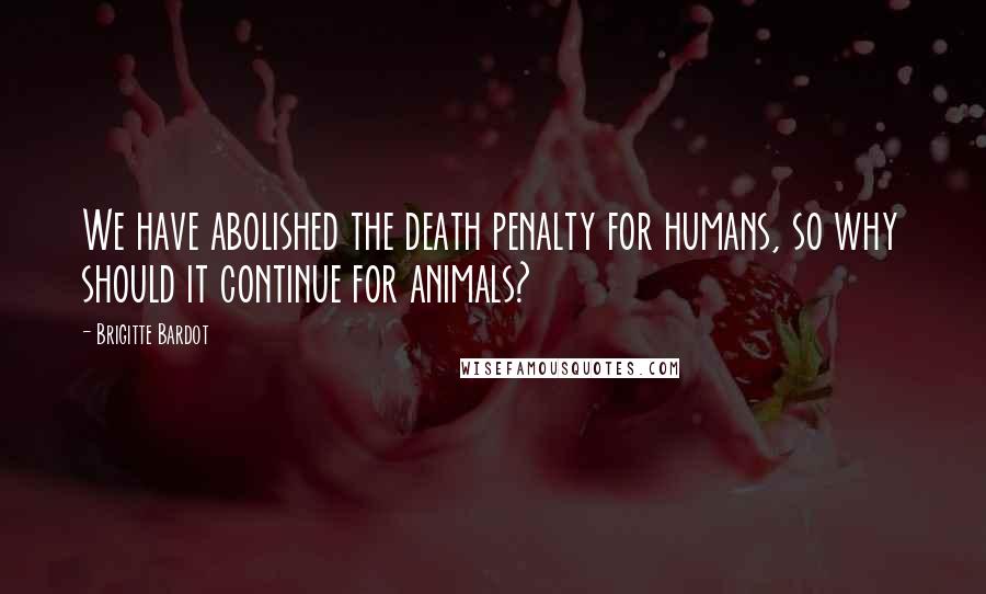 Brigitte Bardot Quotes: We have abolished the death penalty for humans, so why should it continue for animals?