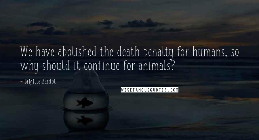 Brigitte Bardot Quotes: We have abolished the death penalty for humans, so why should it continue for animals?