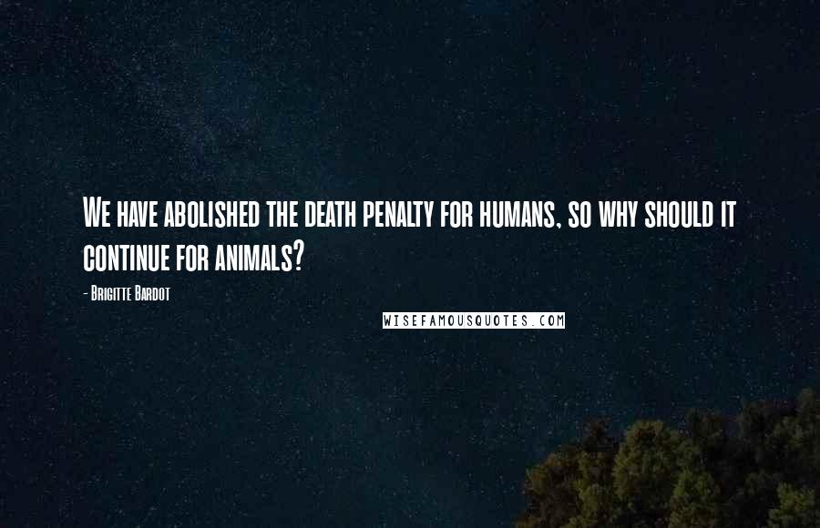 Brigitte Bardot Quotes: We have abolished the death penalty for humans, so why should it continue for animals?