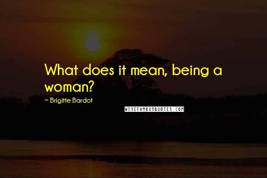 Brigitte Bardot Quotes: What does it mean, being a woman?