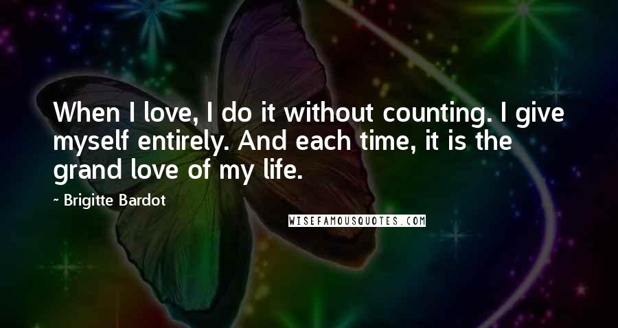 Brigitte Bardot Quotes: When I love, I do it without counting. I give myself entirely. And each time, it is the grand love of my life.