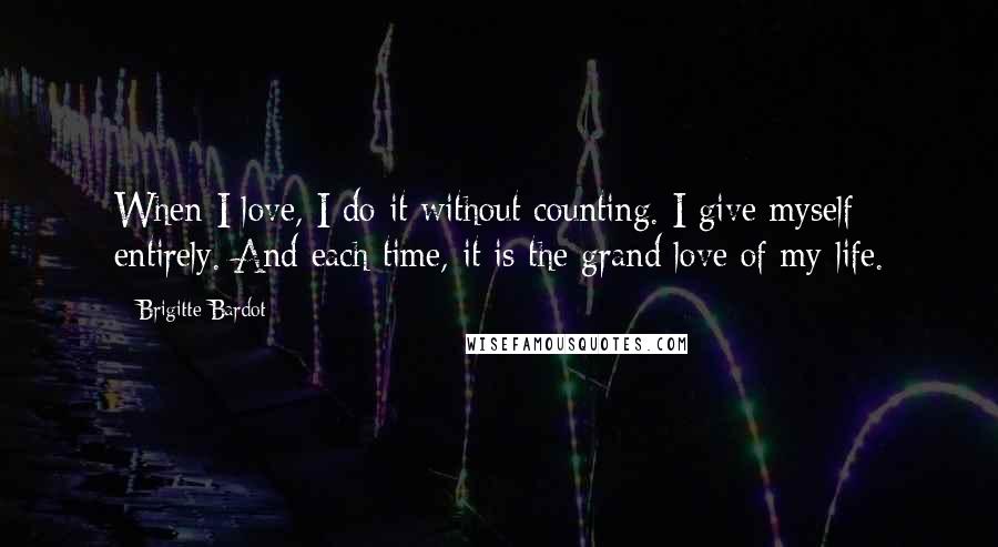 Brigitte Bardot Quotes: When I love, I do it without counting. I give myself entirely. And each time, it is the grand love of my life.