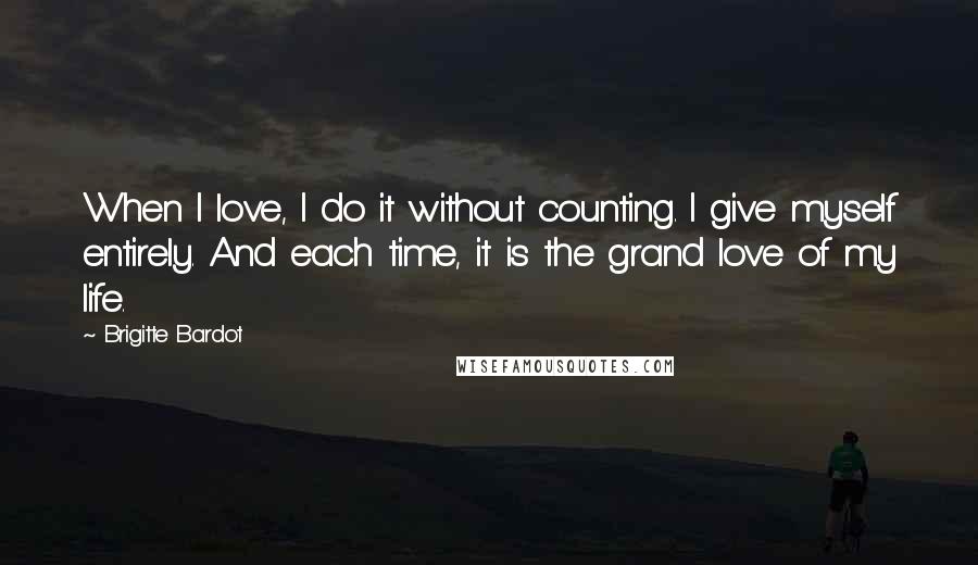 Brigitte Bardot Quotes: When I love, I do it without counting. I give myself entirely. And each time, it is the grand love of my life.