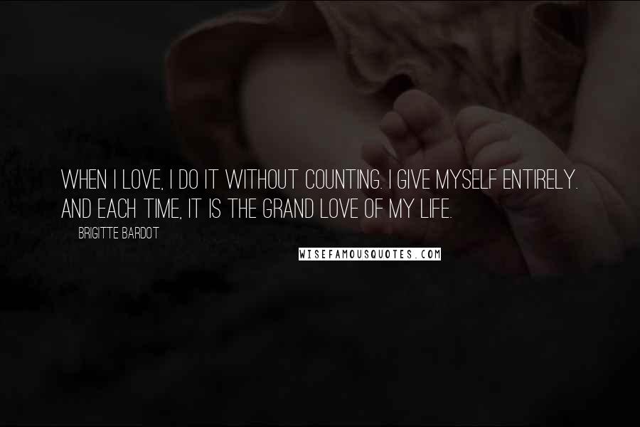 Brigitte Bardot Quotes: When I love, I do it without counting. I give myself entirely. And each time, it is the grand love of my life.