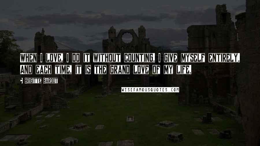 Brigitte Bardot Quotes: When I love, I do it without counting. I give myself entirely. And each time, it is the grand love of my life.