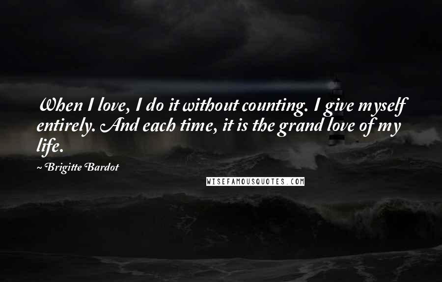 Brigitte Bardot Quotes: When I love, I do it without counting. I give myself entirely. And each time, it is the grand love of my life.