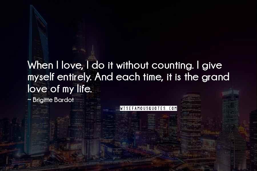 Brigitte Bardot Quotes: When I love, I do it without counting. I give myself entirely. And each time, it is the grand love of my life.