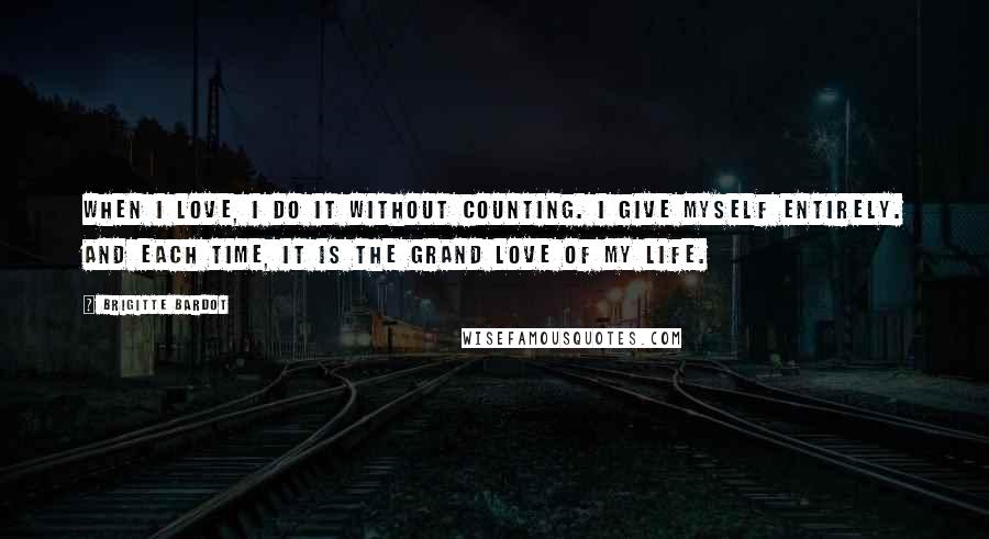 Brigitte Bardot Quotes: When I love, I do it without counting. I give myself entirely. And each time, it is the grand love of my life.