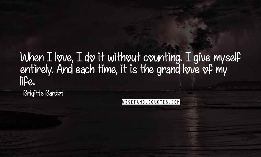 Brigitte Bardot Quotes: When I love, I do it without counting. I give myself entirely. And each time, it is the grand love of my life.