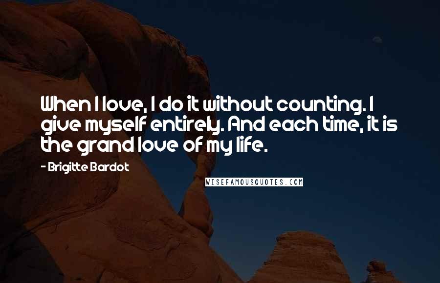 Brigitte Bardot Quotes: When I love, I do it without counting. I give myself entirely. And each time, it is the grand love of my life.