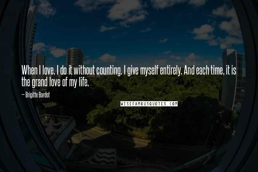 Brigitte Bardot Quotes: When I love, I do it without counting. I give myself entirely. And each time, it is the grand love of my life.