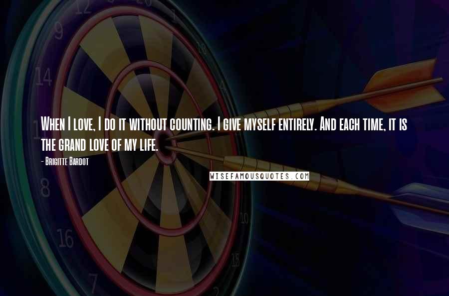 Brigitte Bardot Quotes: When I love, I do it without counting. I give myself entirely. And each time, it is the grand love of my life.