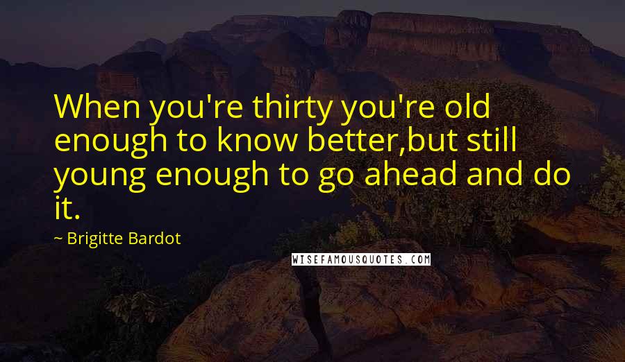Brigitte Bardot Quotes: When you're thirty you're old enough to know better,but still young enough to go ahead and do it.