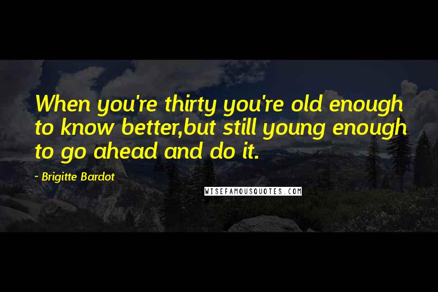 Brigitte Bardot Quotes: When you're thirty you're old enough to know better,but still young enough to go ahead and do it.