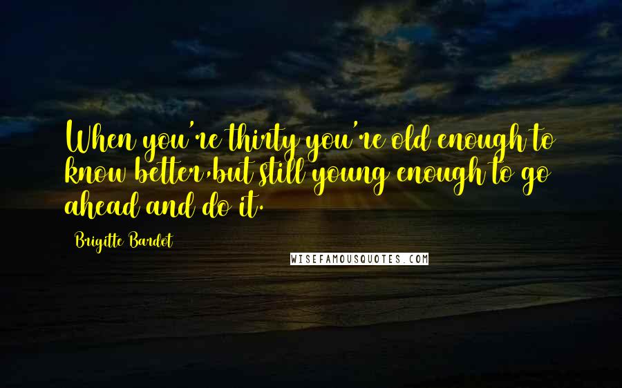 Brigitte Bardot Quotes: When you're thirty you're old enough to know better,but still young enough to go ahead and do it.