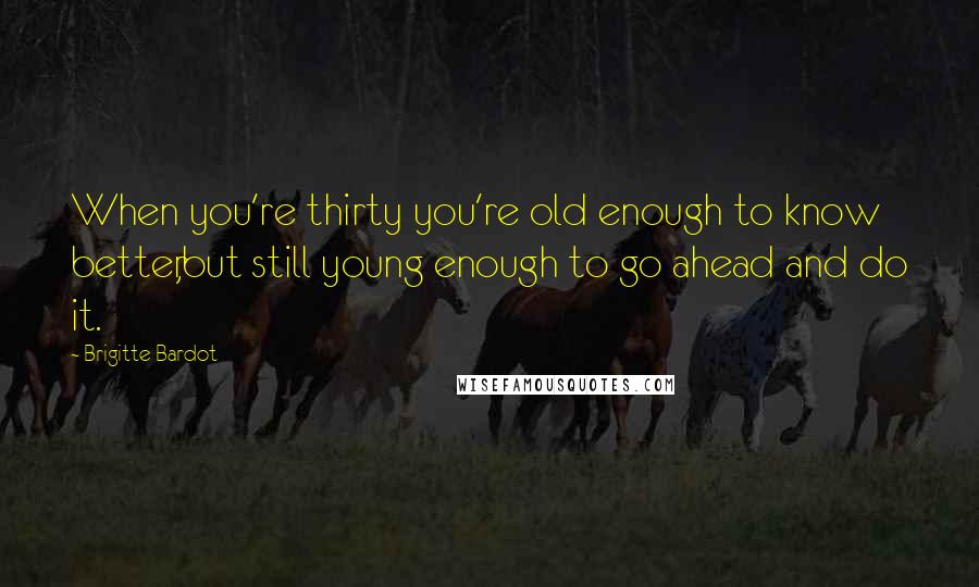 Brigitte Bardot Quotes: When you're thirty you're old enough to know better,but still young enough to go ahead and do it.