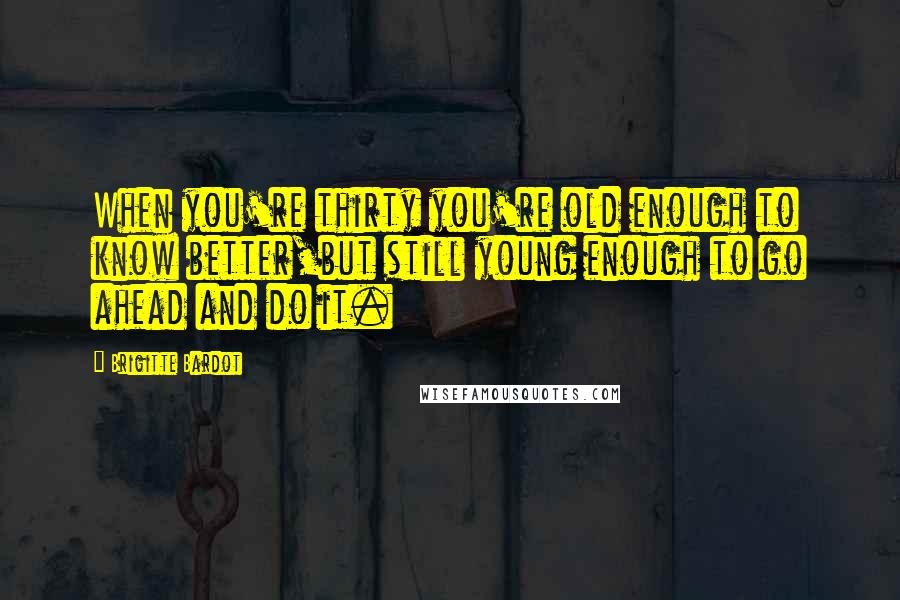 Brigitte Bardot Quotes: When you're thirty you're old enough to know better,but still young enough to go ahead and do it.
