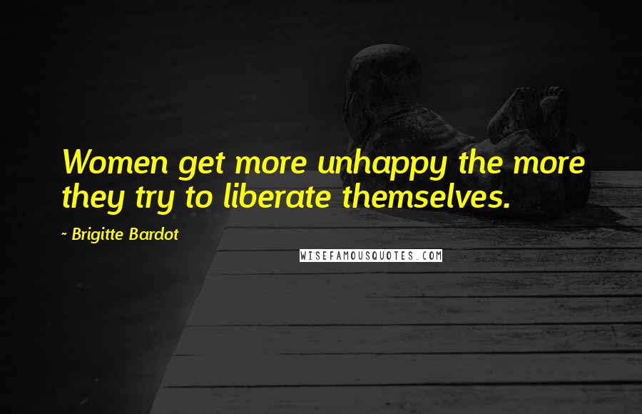 Brigitte Bardot Quotes: Women get more unhappy the more they try to liberate themselves.