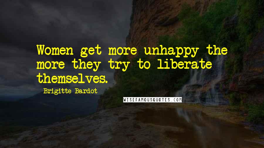 Brigitte Bardot Quotes: Women get more unhappy the more they try to liberate themselves.