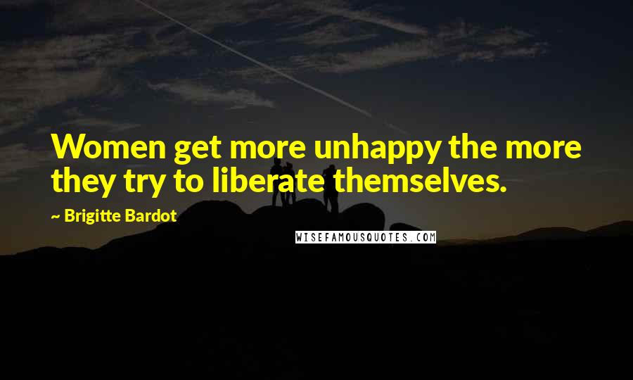 Brigitte Bardot Quotes: Women get more unhappy the more they try to liberate themselves.