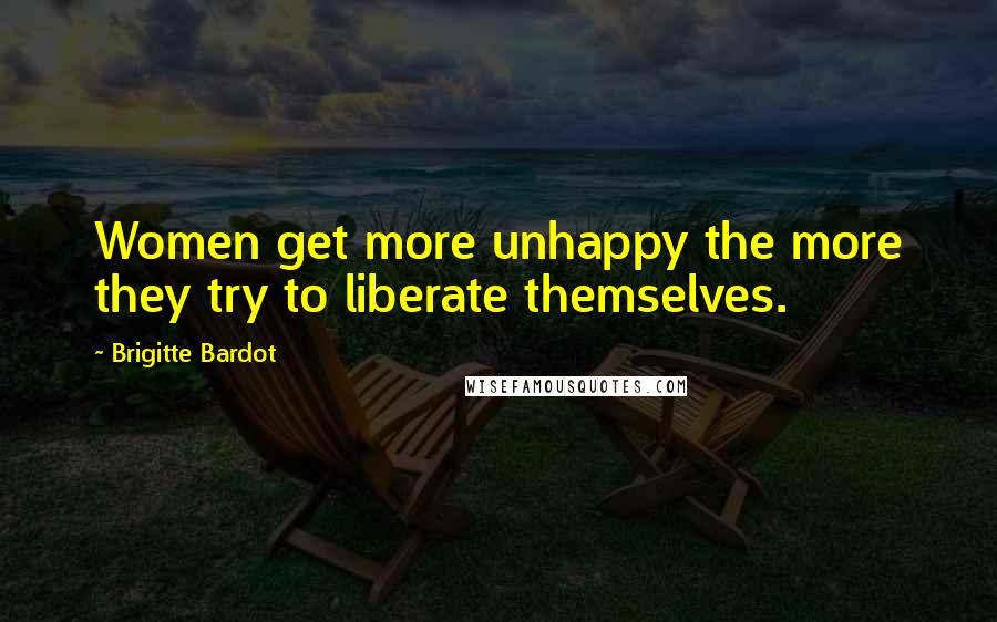 Brigitte Bardot Quotes: Women get more unhappy the more they try to liberate themselves.