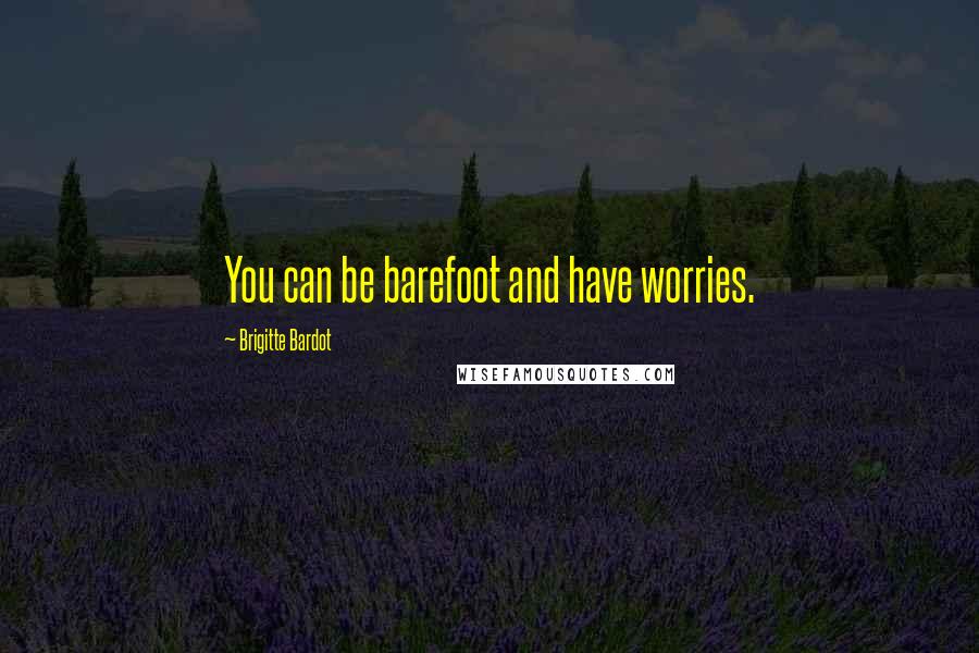 Brigitte Bardot Quotes: You can be barefoot and have worries.