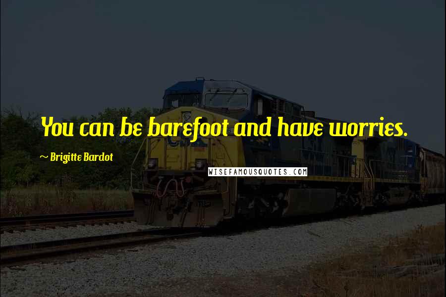 Brigitte Bardot Quotes: You can be barefoot and have worries.