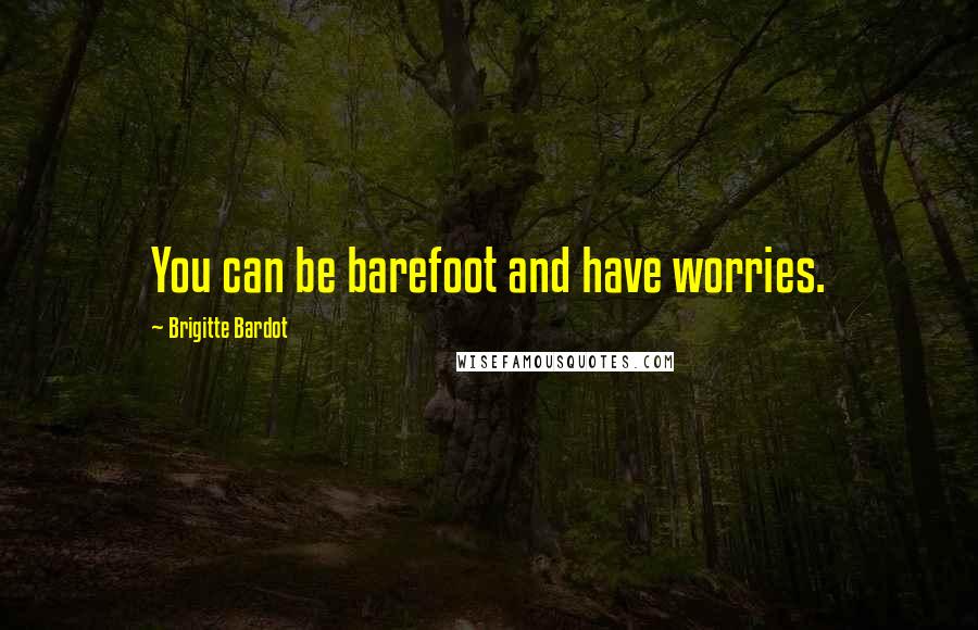 Brigitte Bardot Quotes: You can be barefoot and have worries.