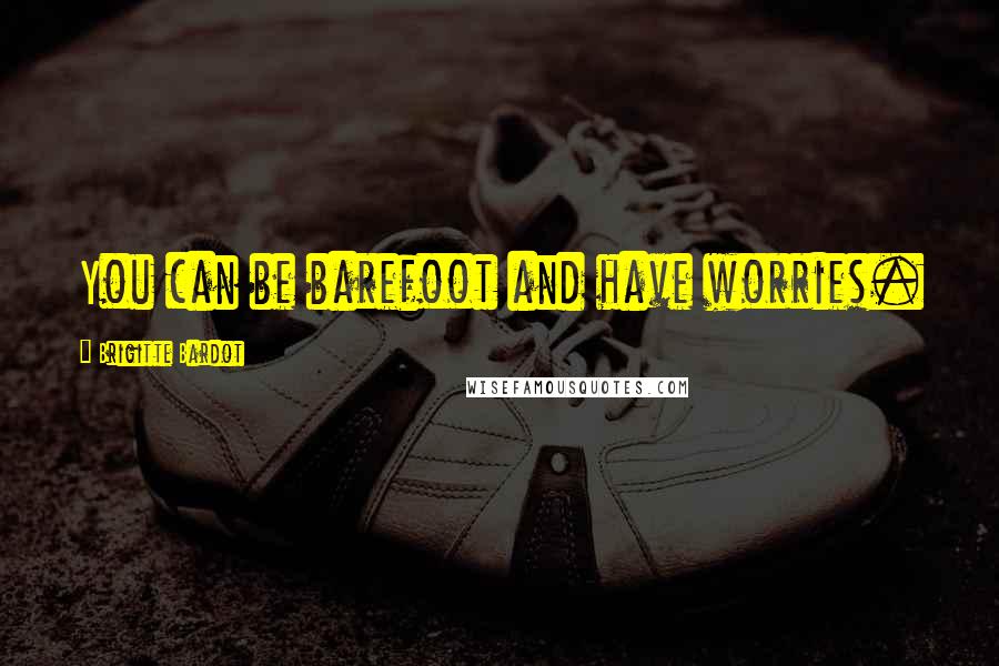 Brigitte Bardot Quotes: You can be barefoot and have worries.