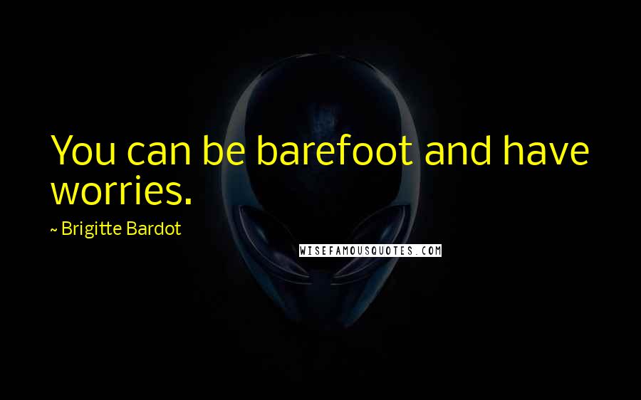 Brigitte Bardot Quotes: You can be barefoot and have worries.