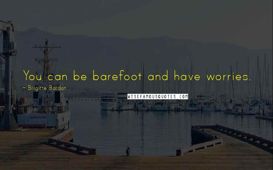 Brigitte Bardot Quotes: You can be barefoot and have worries.