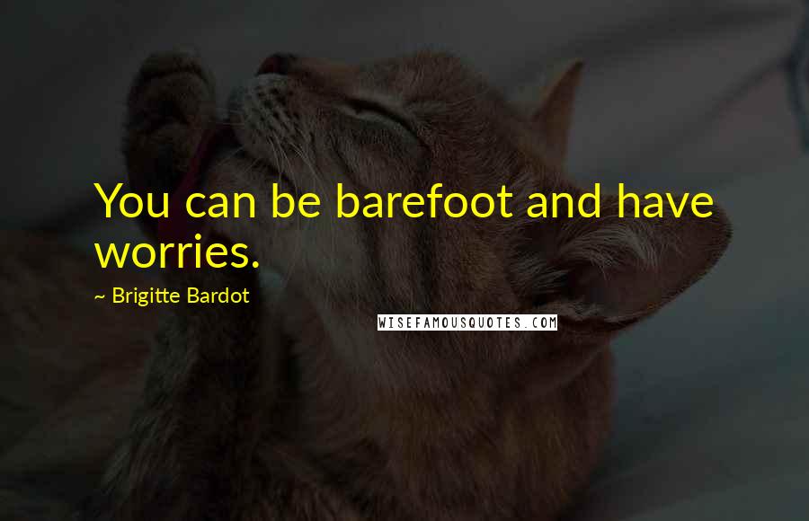 Brigitte Bardot Quotes: You can be barefoot and have worries.