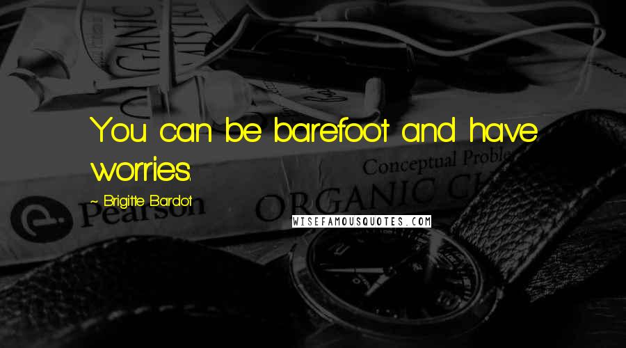 Brigitte Bardot Quotes: You can be barefoot and have worries.