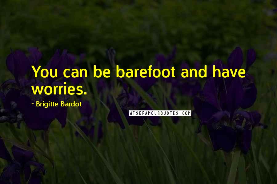 Brigitte Bardot Quotes: You can be barefoot and have worries.