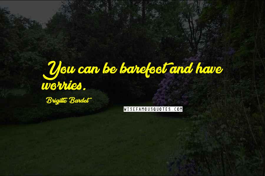 Brigitte Bardot Quotes: You can be barefoot and have worries.