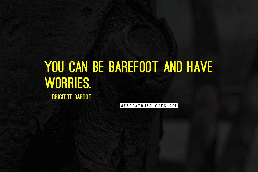 Brigitte Bardot Quotes: You can be barefoot and have worries.