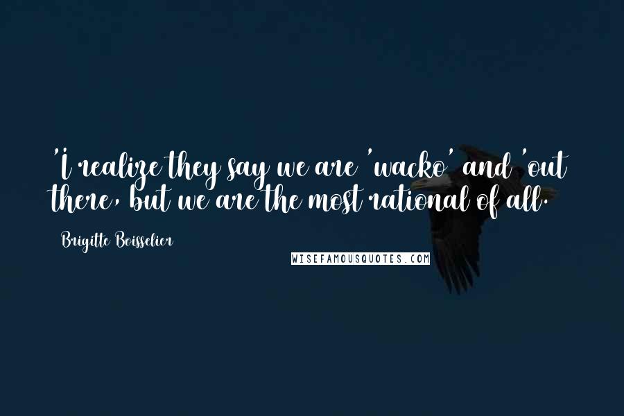 Brigitte Boisselier Quotes: 'I realize they say we are 'wacko' and 'out there, but we are the most rational of all.