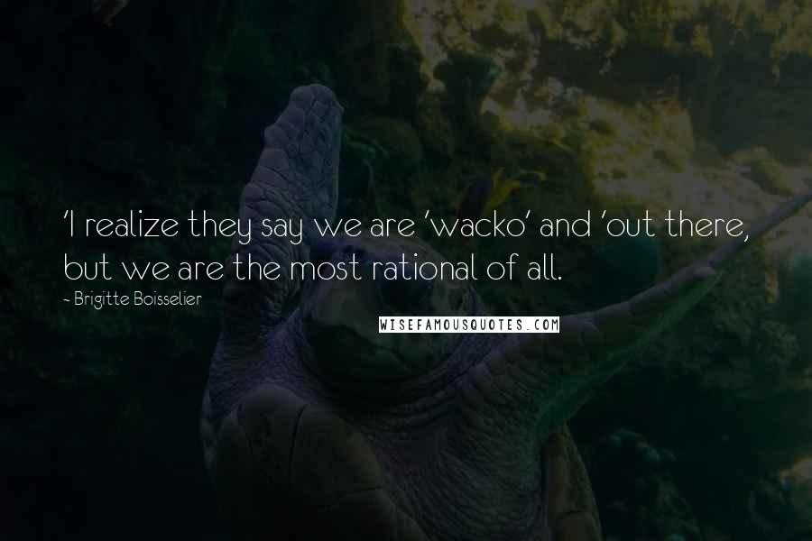 Brigitte Boisselier Quotes: 'I realize they say we are 'wacko' and 'out there, but we are the most rational of all.