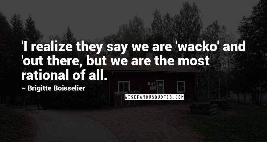 Brigitte Boisselier Quotes: 'I realize they say we are 'wacko' and 'out there, but we are the most rational of all.