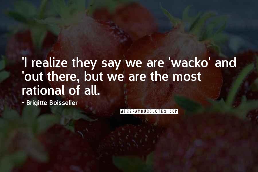 Brigitte Boisselier Quotes: 'I realize they say we are 'wacko' and 'out there, but we are the most rational of all.