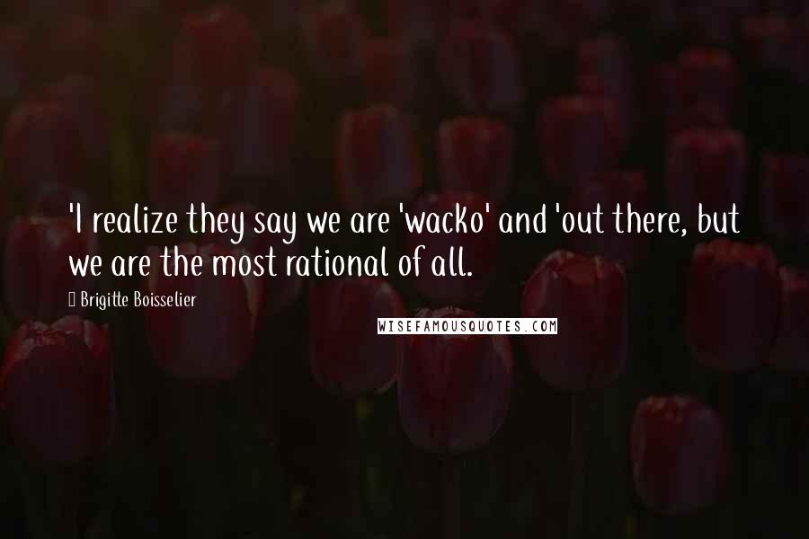 Brigitte Boisselier Quotes: 'I realize they say we are 'wacko' and 'out there, but we are the most rational of all.