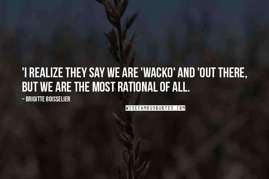 Brigitte Boisselier Quotes: 'I realize they say we are 'wacko' and 'out there, but we are the most rational of all.