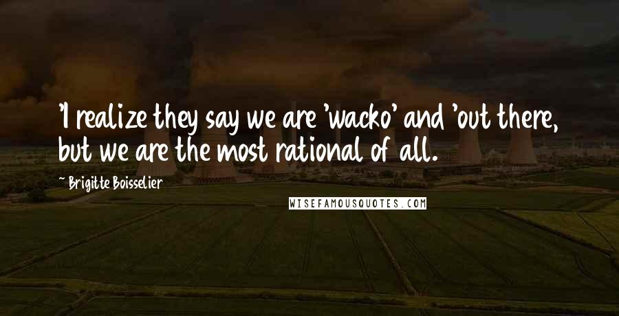 Brigitte Boisselier Quotes: 'I realize they say we are 'wacko' and 'out there, but we are the most rational of all.