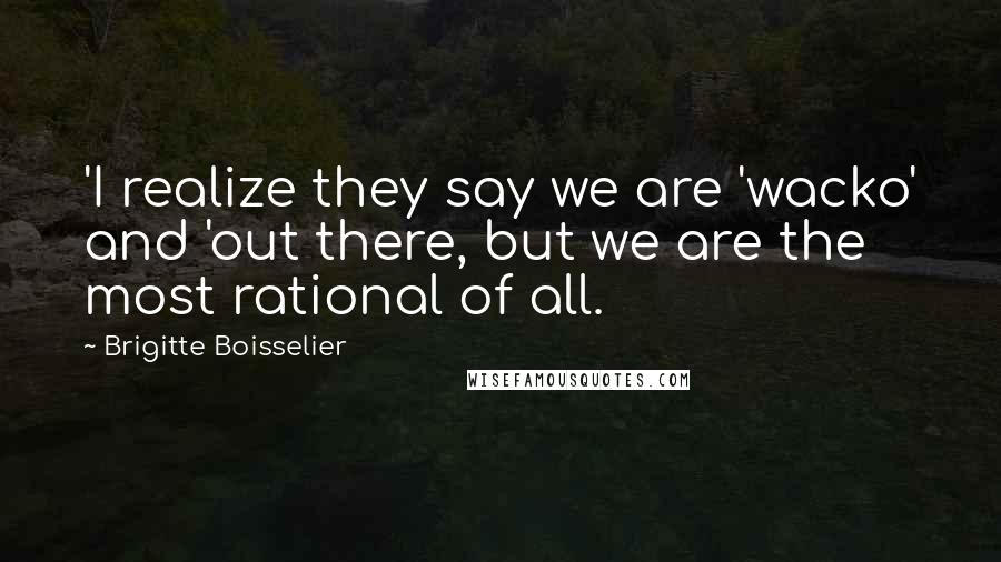 Brigitte Boisselier Quotes: 'I realize they say we are 'wacko' and 'out there, but we are the most rational of all.