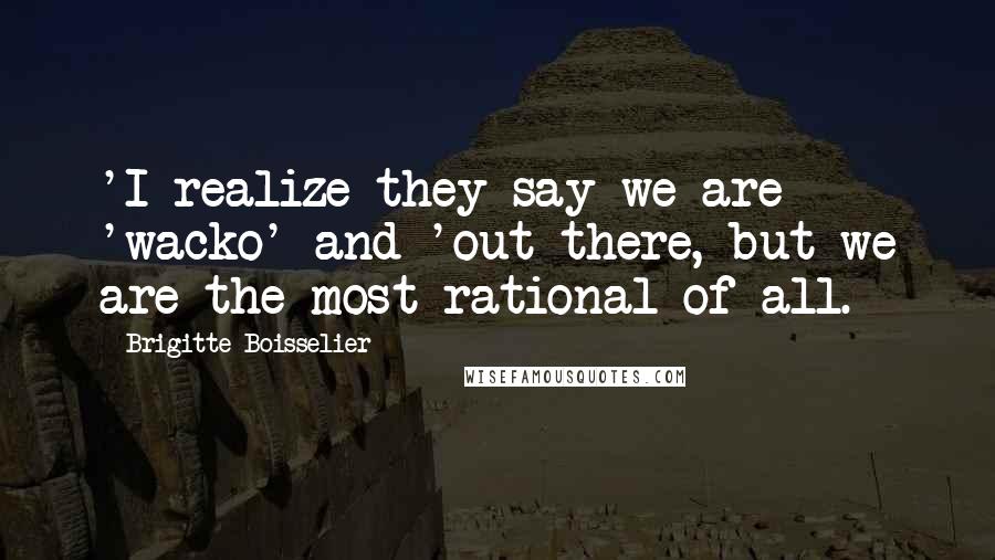 Brigitte Boisselier Quotes: 'I realize they say we are 'wacko' and 'out there, but we are the most rational of all.