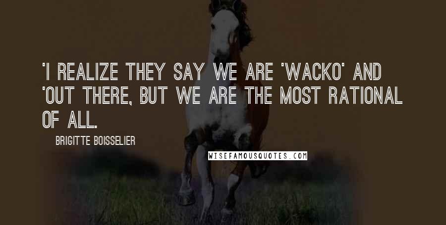 Brigitte Boisselier Quotes: 'I realize they say we are 'wacko' and 'out there, but we are the most rational of all.