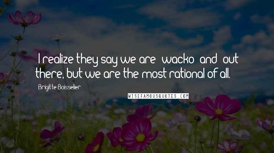 Brigitte Boisselier Quotes: 'I realize they say we are 'wacko' and 'out there, but we are the most rational of all.