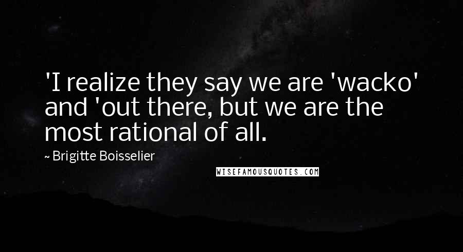 Brigitte Boisselier Quotes: 'I realize they say we are 'wacko' and 'out there, but we are the most rational of all.